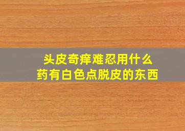 头皮奇痒难忍用什么药有白色点脱皮的东西