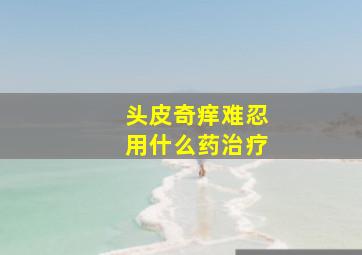 头皮奇痒难忍用什么药治疗