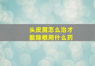 头皮屑怎么治才能除根用什么药