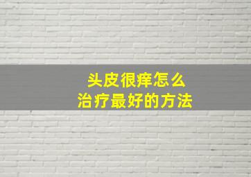 头皮很痒怎么治疗最好的方法