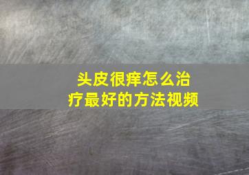 头皮很痒怎么治疗最好的方法视频