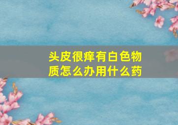 头皮很痒有白色物质怎么办用什么药