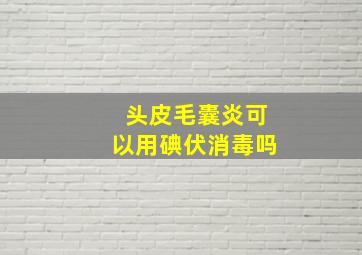 头皮毛囊炎可以用碘伏消毒吗