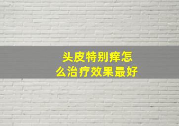 头皮特别痒怎么治疗效果最好