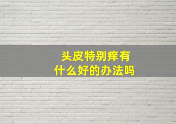 头皮特别痒有什么好的办法吗