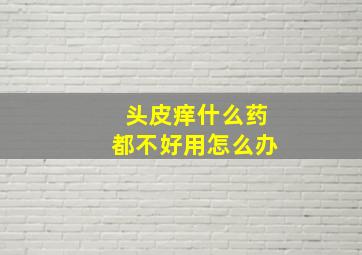 头皮痒什么药都不好用怎么办