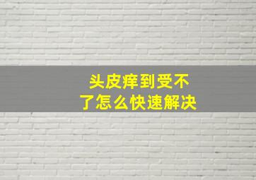 头皮痒到受不了怎么快速解决