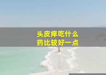 头皮痒吃什么药比较好一点