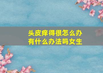 头皮痒得很怎么办有什么办法吗女生