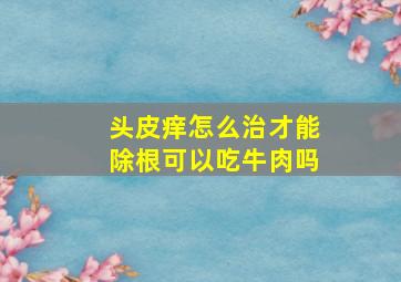 头皮痒怎么治才能除根可以吃牛肉吗