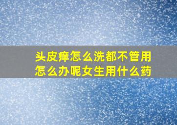 头皮痒怎么洗都不管用怎么办呢女生用什么药