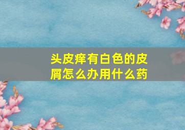 头皮痒有白色的皮屑怎么办用什么药