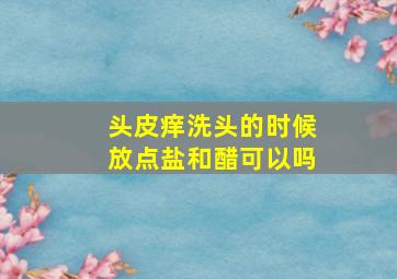 头皮痒洗头的时候放点盐和醋可以吗