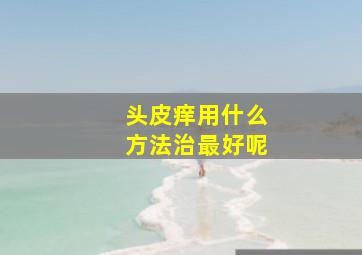 头皮痒用什么方法治最好呢