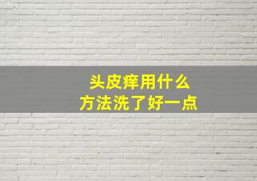 头皮痒用什么方法洗了好一点