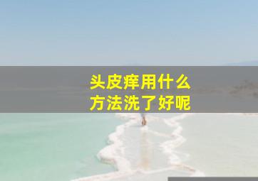 头皮痒用什么方法洗了好呢