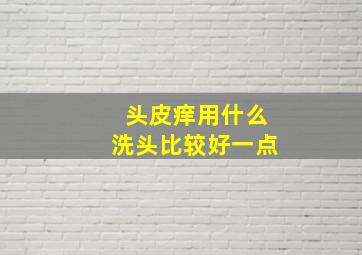 头皮痒用什么洗头比较好一点