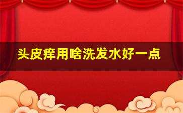 头皮痒用啥洗发水好一点