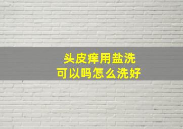 头皮痒用盐洗可以吗怎么洗好