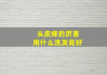 头皮痒的厉害用什么洗发膏好