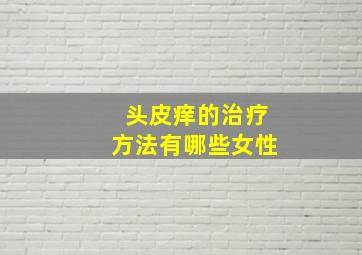 头皮痒的治疗方法有哪些女性