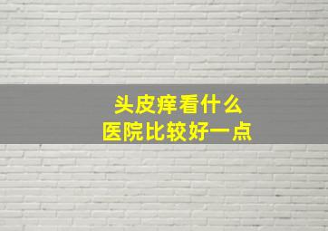 头皮痒看什么医院比较好一点