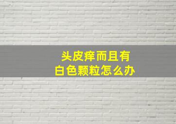 头皮痒而且有白色颗粒怎么办