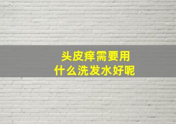 头皮痒需要用什么洗发水好呢