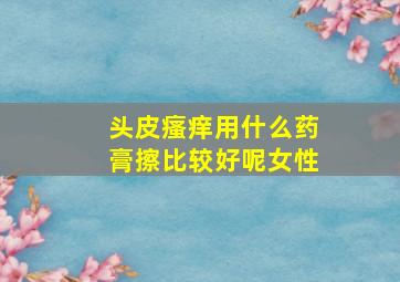 头皮瘙痒用什么药膏擦比较好呢女性