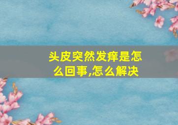 头皮突然发痒是怎么回事,怎么解决