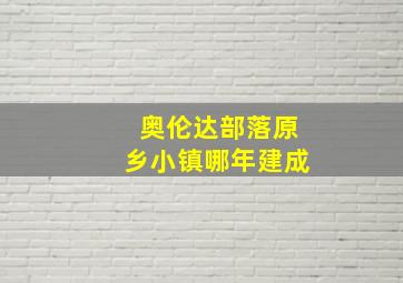 奥伦达部落原乡小镇哪年建成