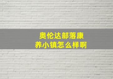 奥伦达部落康养小镇怎么样啊