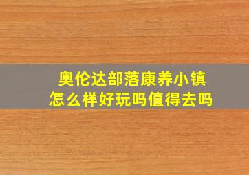 奥伦达部落康养小镇怎么样好玩吗值得去吗