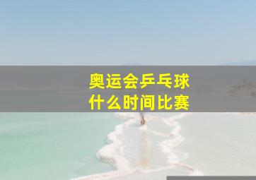 奥运会乒乓球什么时间比赛