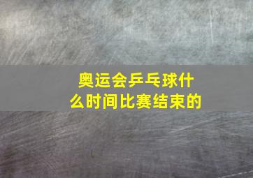 奥运会乒乓球什么时间比赛结束的