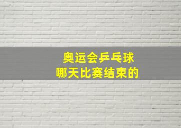 奥运会乒乓球哪天比赛结束的