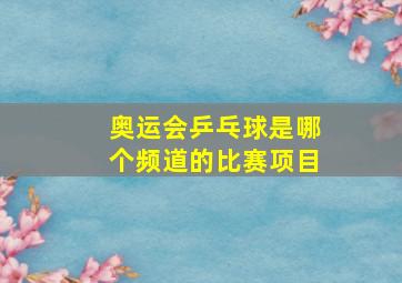 奥运会乒乓球是哪个频道的比赛项目