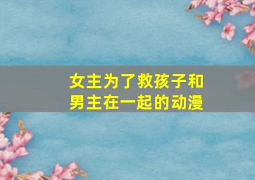 女主为了救孩子和男主在一起的动漫