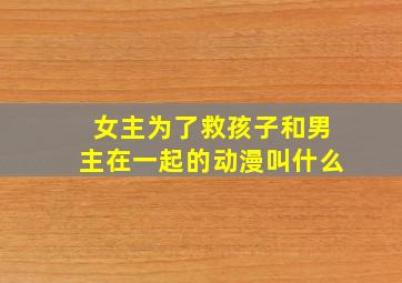 女主为了救孩子和男主在一起的动漫叫什么