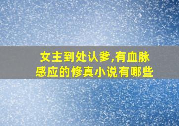 女主到处认爹,有血脉感应的修真小说有哪些