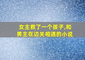 女主救了一个孩子,和男主在边关相遇的小说