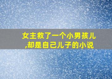 女主救了一个小男孩儿,却是自己儿子的小说