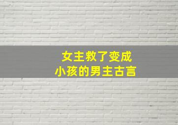 女主救了变成小孩的男主古言