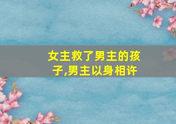 女主救了男主的孩子,男主以身相许