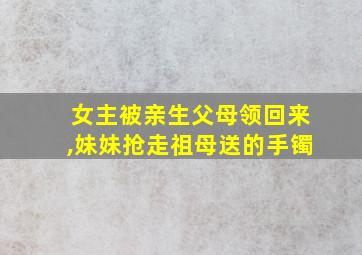 女主被亲生父母领回来,妹妹抢走祖母送的手镯