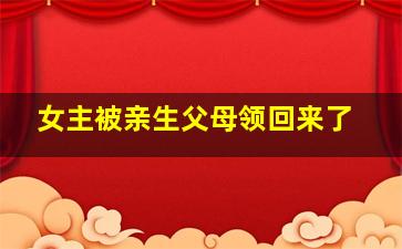 女主被亲生父母领回来了