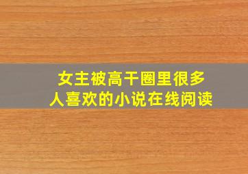 女主被高干圈里很多人喜欢的小说在线阅读