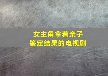 女主角拿着亲子鉴定结果的电视剧