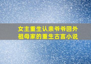 女主重生认亲爷爷回外祖母家的重生古言小说