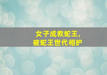 女子成救蛇王,被蛇王世代相护